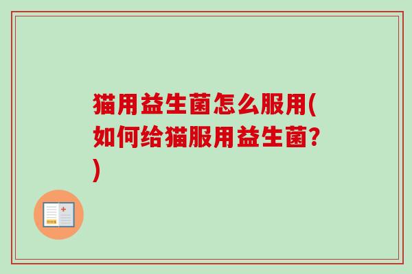 猫用益生菌怎么服用(如何给猫服用益生菌?) 猫用益生菌怎么服用(如何给猫服用益生菌?)