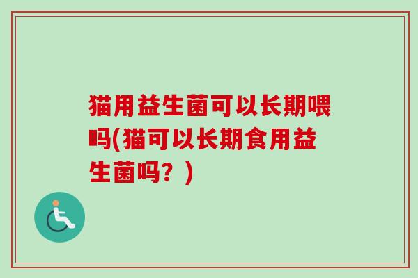 猫用益生菌可以长期喂吗(猫可以长期食用益生菌吗？)