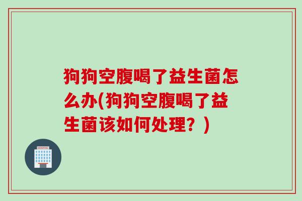 狗狗空腹喝了益生菌怎么办(狗狗空腹喝了益生菌该如何处理?) 狗狗空腹喝了益生菌怎么办(狗狗空腹喝了益生菌该如何处理?)