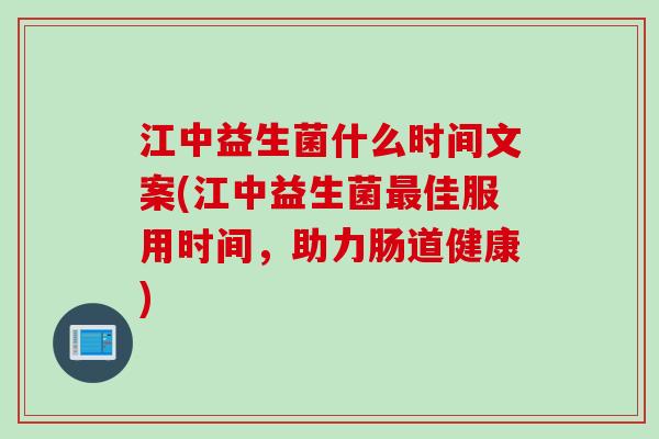 江中益生菌什么时间文案(江中益生菌最佳服用时间，助力肠道健康)