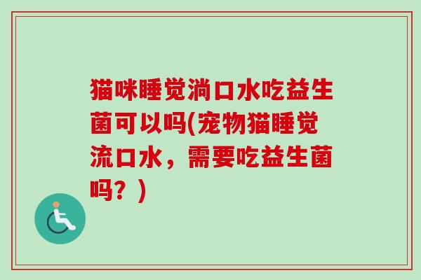 猫咪睡觉淌口水吃益生菌可以吗(宠物猫睡觉流口水,需要吃益生菌吗?) 猫咪睡觉淌口水吃益生菌可以吗(宠物猫睡觉流口水,需要吃益生菌吗?)