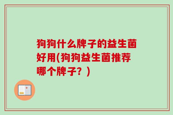 狗狗什么牌子的益生菌好用(狗狗益生菌推荐哪个牌子?) 狗狗什么牌子的益生菌好用(狗狗益生菌推荐哪个牌子?)