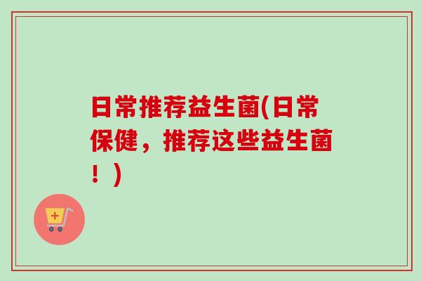 日常推荐益生菌(日常保健，推荐这些益生菌！)