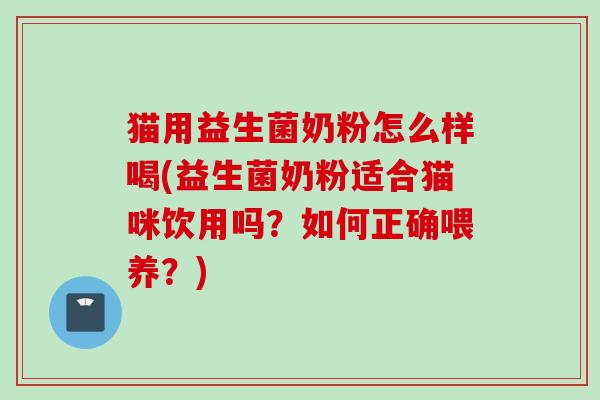 猫用益生菌奶粉怎么样喝(益生菌奶粉适合猫咪饮用吗?如何正确喂养?) 猫用益生菌奶粉怎么样喝(益生菌奶粉适合猫咪饮用吗?如何正确喂养?)