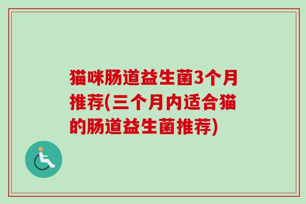 猫咪肠道益生菌3个月推荐(三个月内适合猫的肠道益生菌推荐)