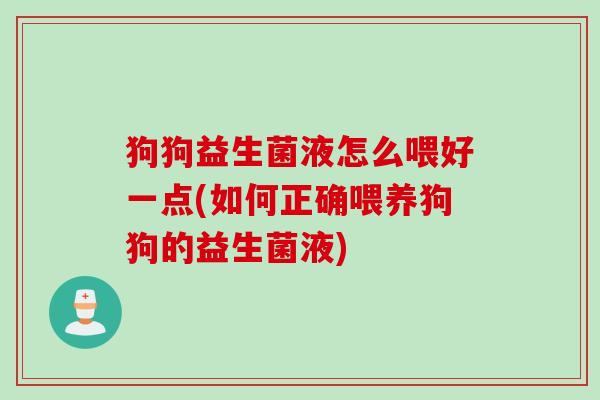 狗狗益生菌液怎么喂好一点(如何正确喂养狗狗的益生菌液)