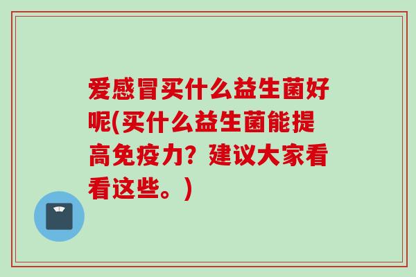 爱买什么益生菌好呢(买什么益生菌能提高力?建议大家看看这些。) 爱买什么益生菌好呢(买什么益生菌能提高力?建议大家看看这些。)