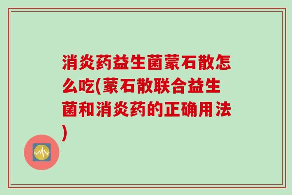 药益生菌蒙石散怎么吃(蒙石散联合益生菌和药的正确用法)