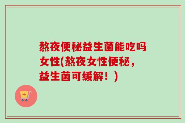 熬夜益生菌能吃吗女性(熬夜女性,益生菌可缓解!) 熬夜益生菌能吃吗女性(熬夜女性,益生菌可缓解!)