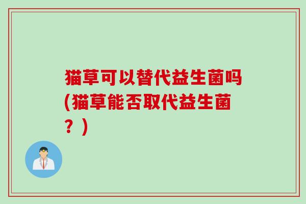 猫草可以替代益生菌吗(猫草能否取代益生菌？)