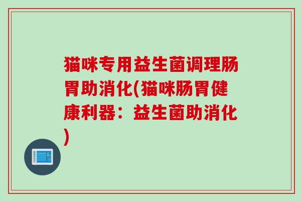 猫咪专用益生菌调理肠胃助消化(猫咪肠胃健康利器:益生菌助消化) 猫咪专用益生菌调理肠胃助消化(猫咪肠胃健康利器:益生菌助消化)