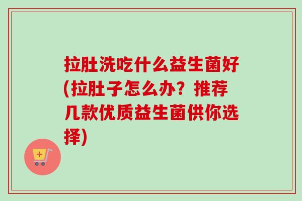 拉肚洗吃什么益生菌好(拉肚子怎么办？推荐几款优质益生菌供你选择)