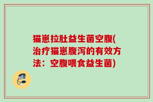 猫崽拉肚益生菌空腹(猫崽的有效方法：空腹喂食益生菌)