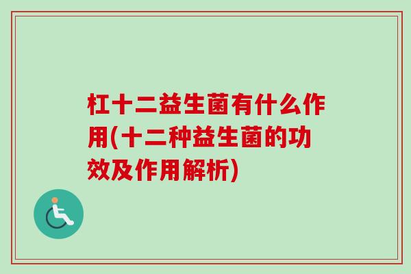 杠十二益生菌有什么作用(十二种益生菌的功效及作用解析) 杠十二益生菌有什么作用(十二种益生菌的功效及作用解析)