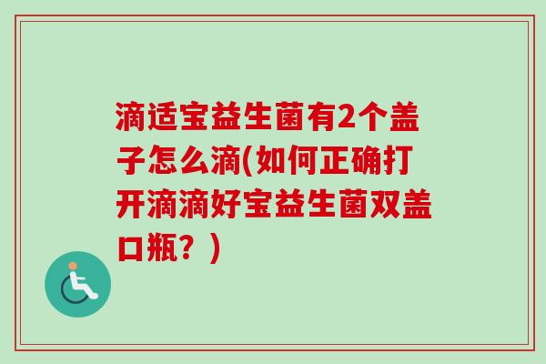 滴适宝益生菌有2个盖子怎么滴(如何正确打开滴滴好宝益生菌双盖口瓶?) 滴适宝益生菌有2个盖子怎么滴(如何正确打开滴滴好宝益生菌双盖口瓶?)