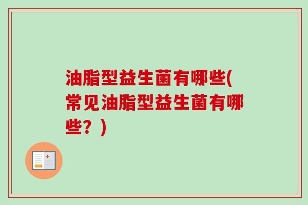油脂型益生菌有哪些(常见油脂型益生菌有哪些？)