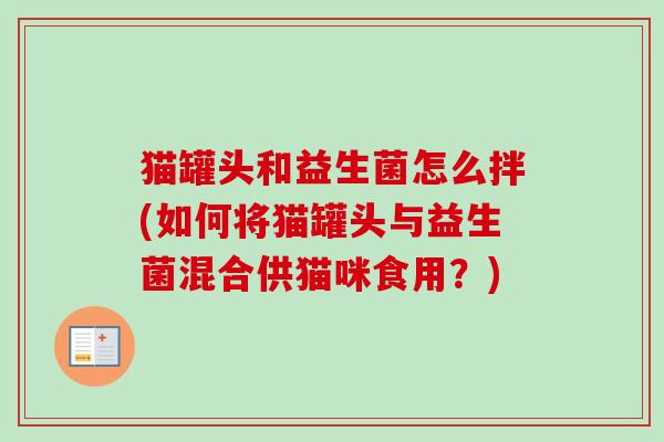 猫罐头和益生菌怎么拌(如何将猫罐头与益生菌混合供猫咪食用?) 猫罐头和益生菌怎么拌(如何将猫罐头与益生菌混合供猫咪食用?)