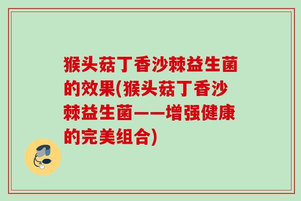猴头菇丁香沙棘益生菌的效果(猴头菇丁香沙棘益生菌——增强健康的完美组合)