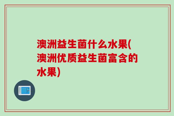 澳洲益生菌什么水果(澳洲优质益生菌富含的水果)