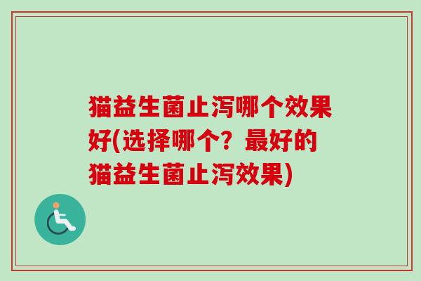 猫益生菌止泻哪个效果好(选择哪个？好的猫益生菌止泻效果)