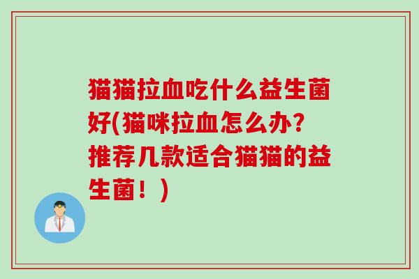 猫猫拉吃什么益生菌好(猫咪拉怎么办?推荐几款适合猫猫的益生菌!) 猫猫拉吃什么益生菌好(猫咪拉怎么办?推荐几款适合猫猫的益生菌!)