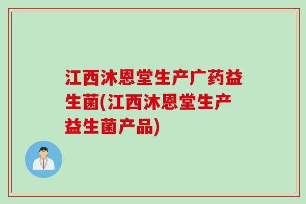江西沐恩堂生产广药益生菌(江西沐恩堂生产益生菌产品) 江西沐恩堂生产广药益生菌(江西沐恩堂生产益生菌产品)