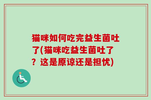 猫咪如何吃完益生菌吐了(猫咪吃益生菌吐了?这是原谅还是担忧) 猫咪如何吃完益生菌吐了(猫咪吃益生菌吐了?这是原谅还是担忧)