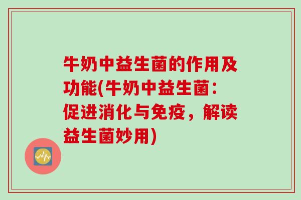 牛奶中益生菌的作用及功能(牛奶中益生菌:促进消化与,解读益生菌妙用) 牛奶中益生菌的作用及功能(牛奶中益生菌:促进消化与,解读益生菌妙用)