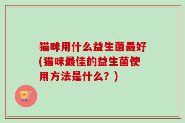 猫咪用什么益生菌好(猫咪佳的益生菌使用方法是什么？)