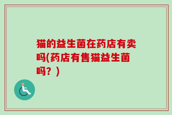 猫的益生菌在药店有卖吗(药店有售猫益生菌吗？)