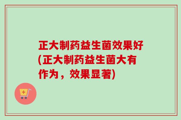 正大制药益生菌效果好(正大制药益生菌大有作为，效果显著)