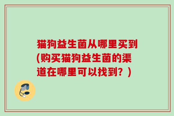 猫狗益生菌从哪里买到(购买猫狗益生菌的渠道在哪里可以找到？)