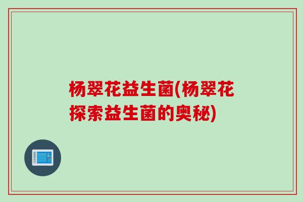 杨翠花益生菌(杨翠花探索益生菌的奥秘) 杨翠花益生菌(杨翠花探索益生菌的奥秘)