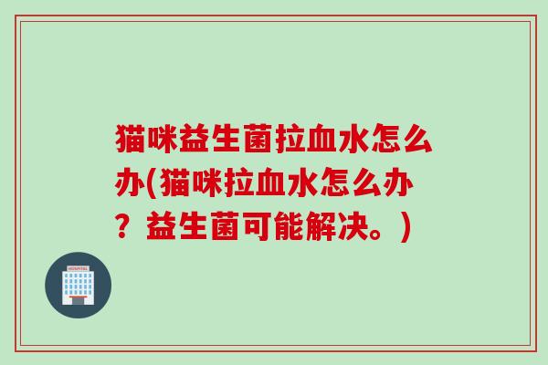 猫咪益生菌拉水怎么办(猫咪拉水怎么办？益生菌可能解决。)