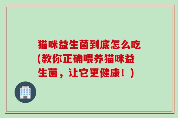 猫咪益生菌到底怎么吃(教你正确喂养猫咪益生菌，让它更健康！)