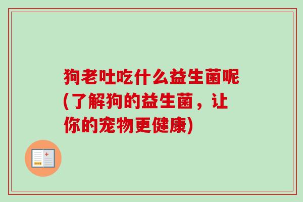 狗老吐吃什么益生菌呢(了解狗的益生菌，让你的宠物更健康)