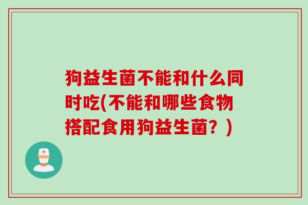 狗益生菌不能和什么同时吃(不能和哪些食物搭配食用狗益生菌？)