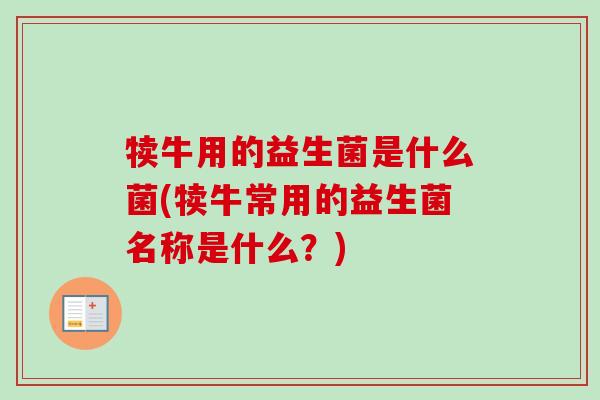 犊牛用的益生菌是什么菌(犊牛常用的益生菌名称是什么?) 犊牛用的益生菌是什么菌(犊牛常用的益生菌名称是什么?)