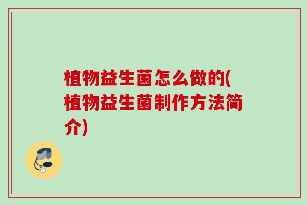 植物益生菌怎么做的(植物益生菌制作方法简介) 植物益生菌怎么做的(植物益生菌制作方法简介)