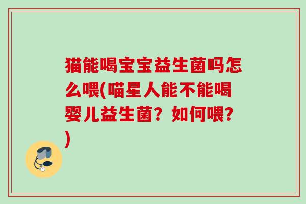 猫能喝宝宝益生菌吗怎么喂(喵星人能不能喝婴儿益生菌？如何喂？)