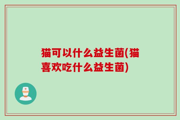 猫可以什么益生菌(猫喜欢吃什么益生菌)