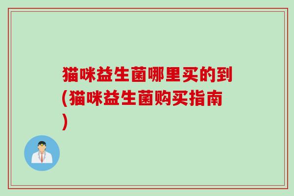 猫咪益生菌哪里买的到(猫咪益生菌购买指南)
