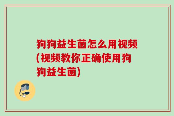 狗狗益生菌怎么用视频(视频教你正确使用狗狗益生菌) 狗狗益生菌怎么用视频(视频教你正确使用狗狗益生菌)