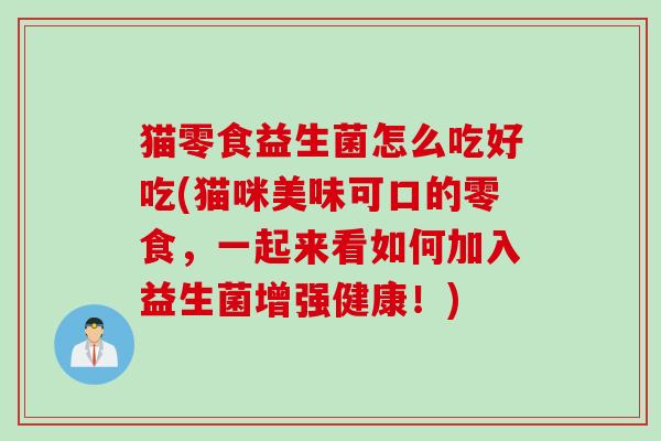 猫零食益生菌怎么吃好吃(猫咪美味可口的零食，一起来看如何加入益生菌增强健康！)