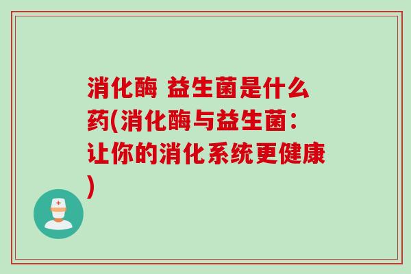 消化酶 益生菌是什么药(消化酶与益生菌:让你的消化系统更健康) 消化酶 益生菌是什么药(消化酶与益生菌:让你的消化系统更健康)