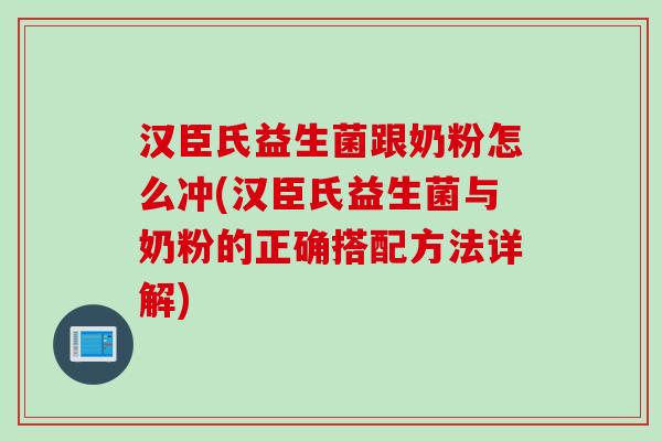 汉臣氏益生菌跟奶粉怎么冲(汉臣氏益生菌与奶粉的正确搭配方法详解)