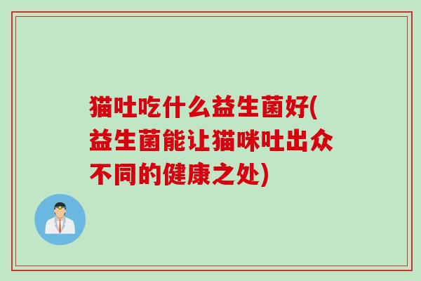 猫吐吃什么益生菌好(益生菌能让猫咪吐出众不同的健康之处) 猫吐吃什么益生菌好(益生菌能让猫咪吐出众不同的健康之处)