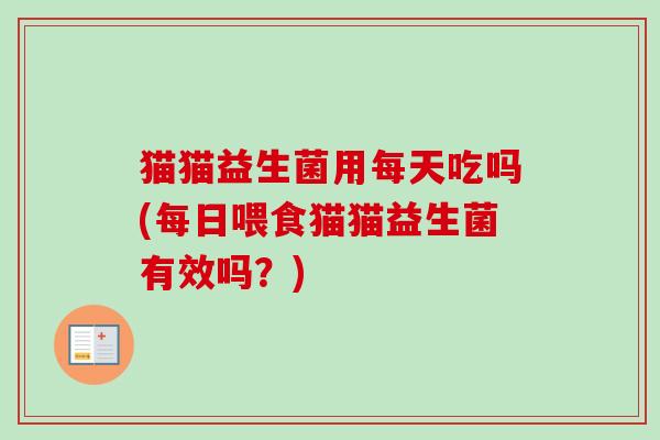 猫猫益生菌用每天吃吗(每日喂食猫猫益生菌有效吗？)