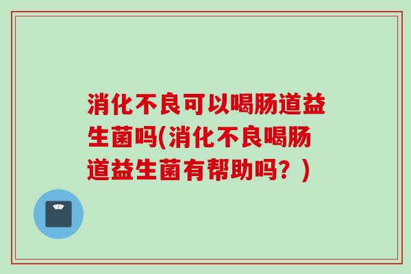 可以喝肠道益生菌吗(喝肠道益生菌有帮助吗?) 可以喝肠道益生菌吗(喝肠道益生菌有帮助吗?)