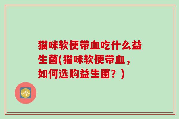 猫咪软便带吃什么益生菌(猫咪软便带，如何选购益生菌？)